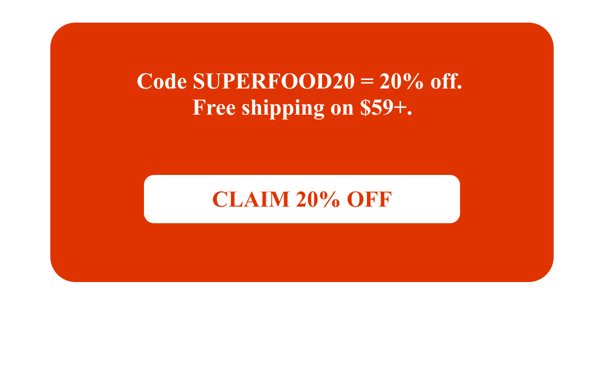 Code SUPERFOOD20 = 20% off.  Free shipping on $59+.