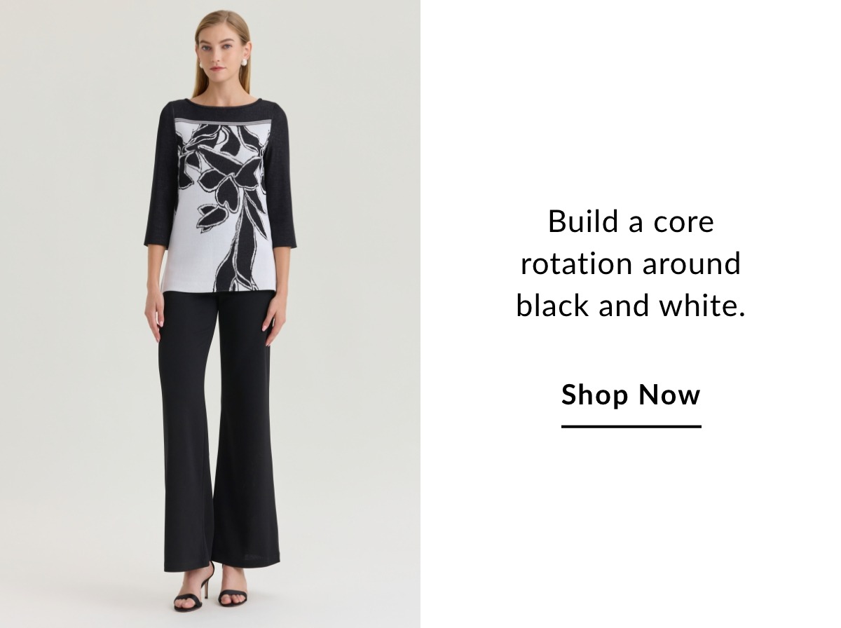 Build a core rotation around black and white. SHOP NOW >>
