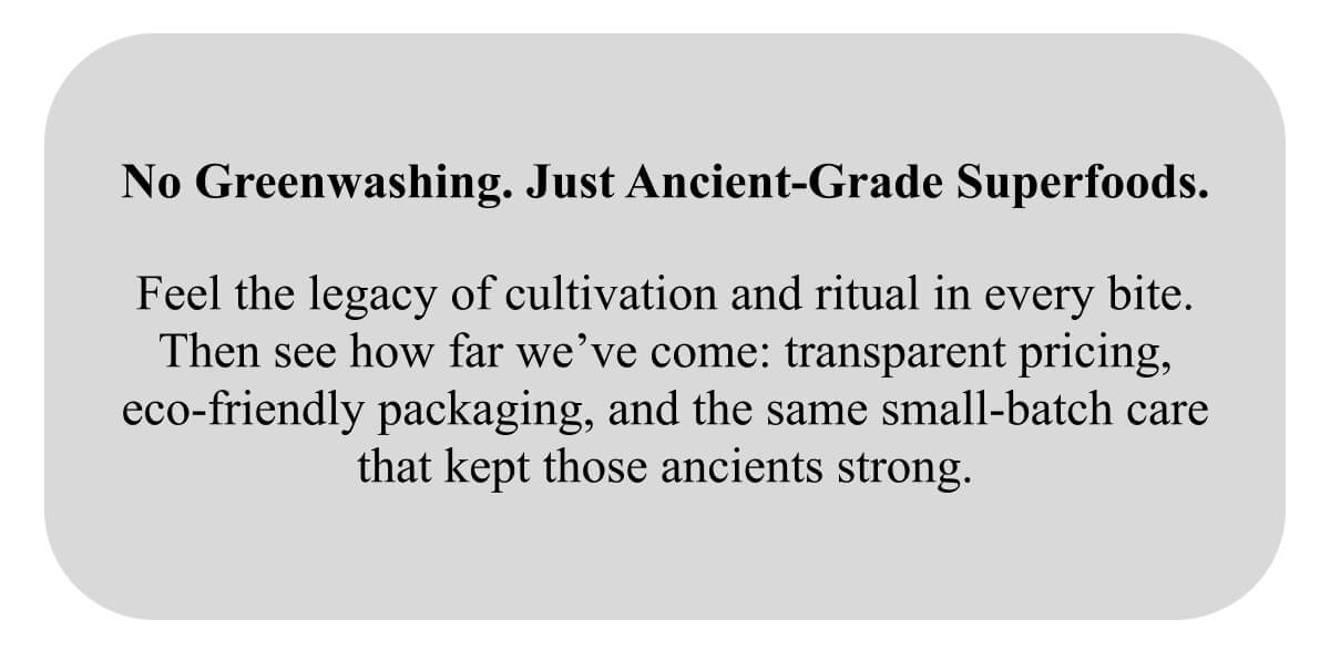 No Greenwashing. Just Ancient-Grade Superfoods.