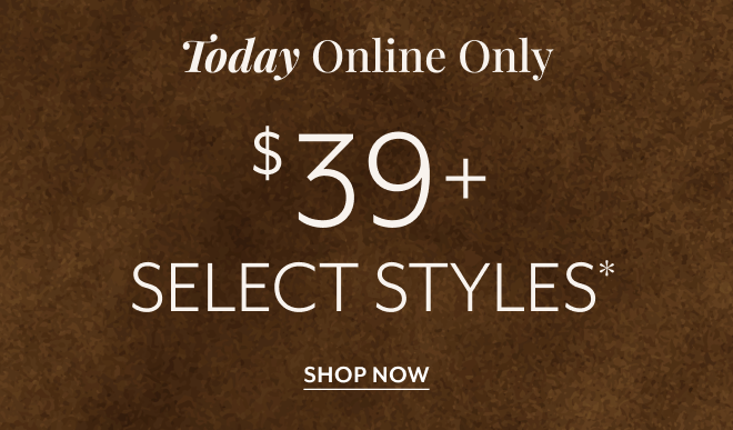 TODAY ONLINE ONLY $39+ SELECT STYLES* SHOP NOW
