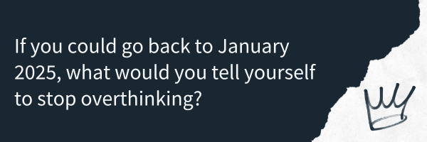 If you could go back to January 2025, what would you tell yourself to stop overthinking?