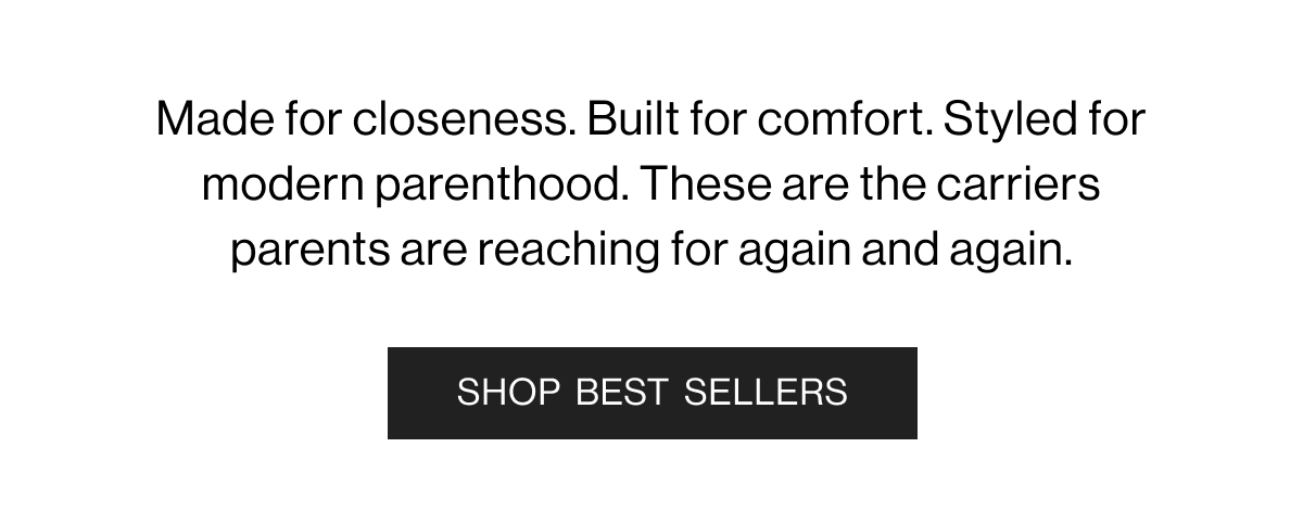 Made for closeness. Built for comfort. Styles for modern parenthood. These are the carriers parents are reaching for again and again. SHOP BEST SELLERS
