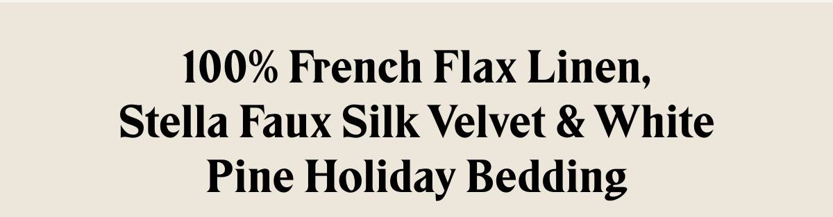 100% French Flax Linen, Stella Faux Silk Velvet & White Pine Holiday Bedding