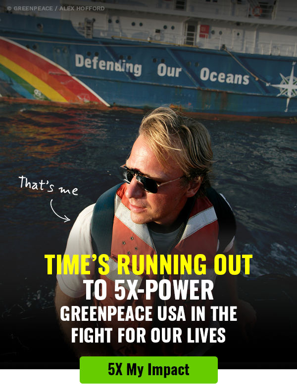 Bill Richardson rides past the Greenpeace vessel 'MY Esperanza' on the Pacific Leg of the Greenpeace 'Defending Our Oceans' global expedition. © Greenpeace / Alex Hofford. The top text says 'That's me' with an arrow pointing to Bill Richardson and the bottom text says 'TIME'S RUNNING OUT TO 5X-POWER GREENPEACE USA IN THE FIGHT FOR OUR LIVES' with a green button labeled '5X My Impact'.
