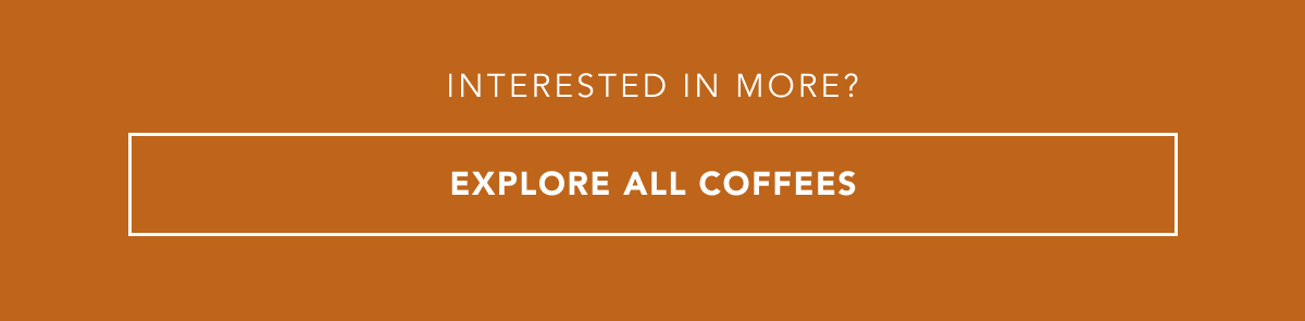 Interested in more? EXPLORE ALL COFFEES