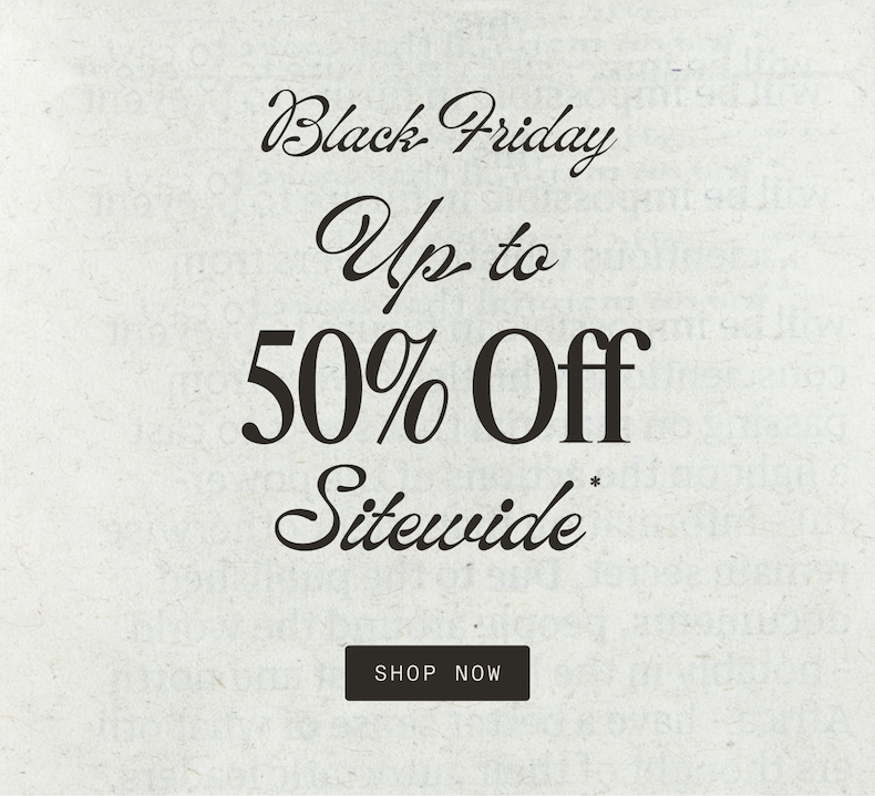 Black Friday Up to 50% Off Sitewide SHOP NOW