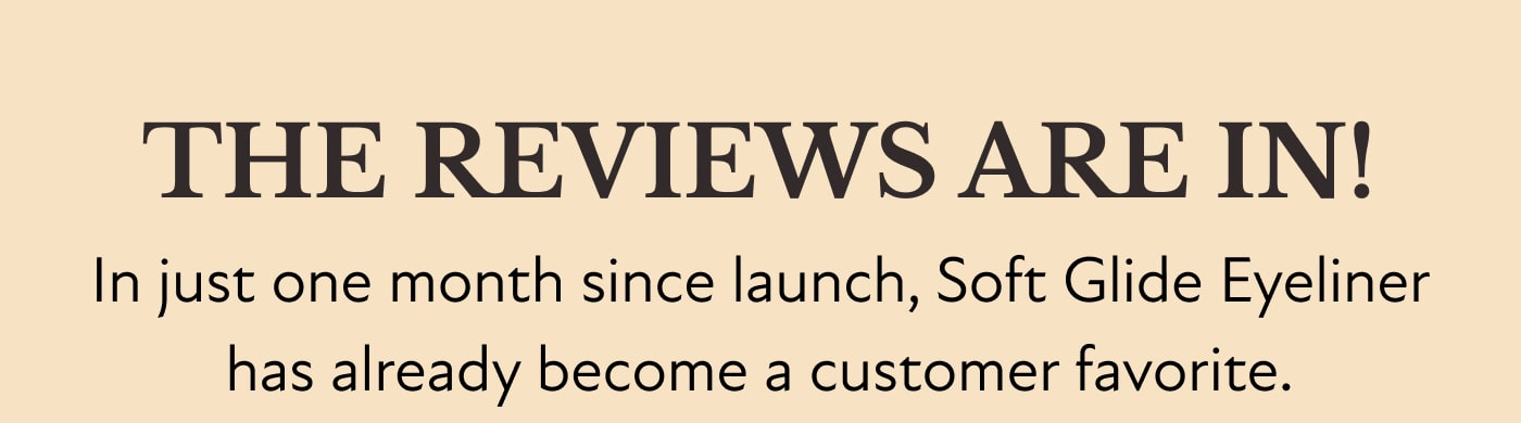THE REVIEWS ARE IN! In just one month since launch, Soft Glide Eyeliner has already become a customer favorite.