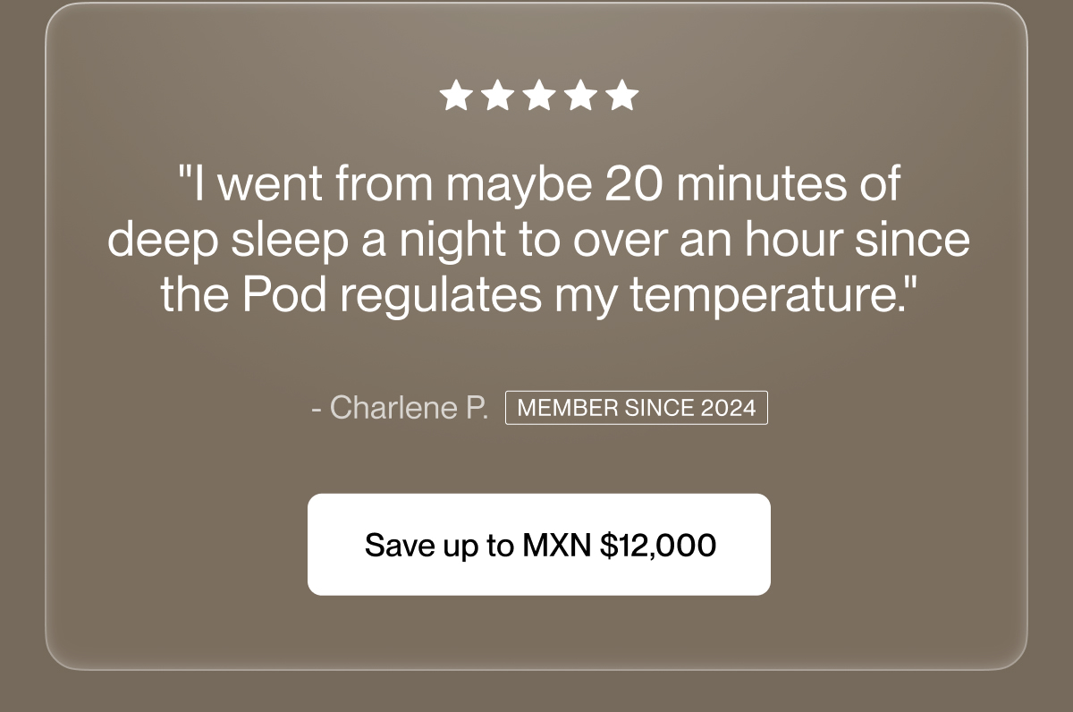 "I went from maybe 20 minutes of deep sleep a night to over an hour since the Pod regulates my temperature."