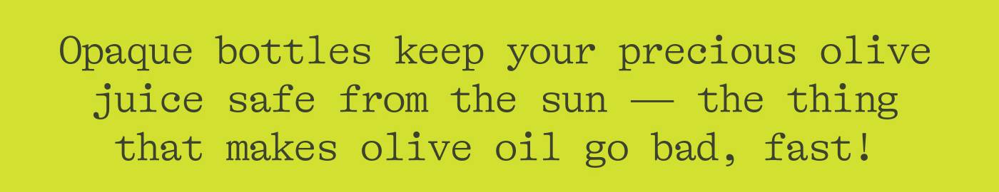 Opaque bottles keep your precious olive juice safe from the sun — the thing that makes olive oil go bad, fast!