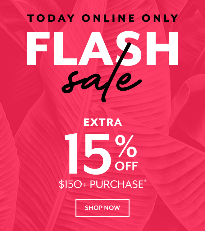 TODAY ONLINE ONLY FLASH SALE EXTRA 15% OFF $150+ PURCHASE* SHOP NOW *EXCLUSIONS APPLY