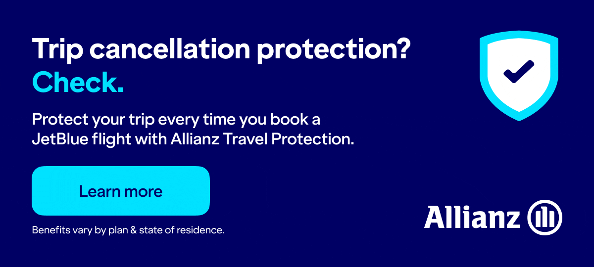 Trip cancellation protection? Check. Protect your trip every time you book a JetBlue flight with Allianz Travel Protection. Click here to learn more. Benefits vary by plan & state of residence. Click here to learn more.