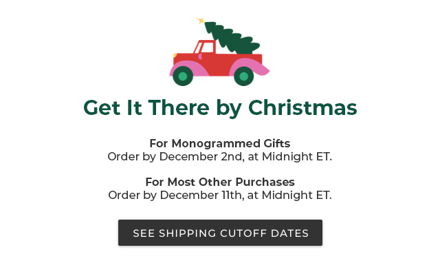 Get It There by Christmas. See shipping cutoffs for monogrammed gifts and most other purchases.