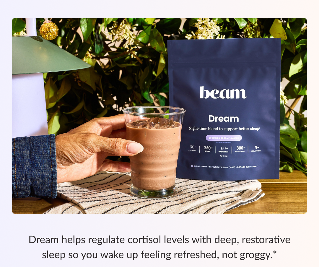 Dream helps regulate cortisol levels with deep, restorative sleep so you wake up feeling refreshed, not groggy.*