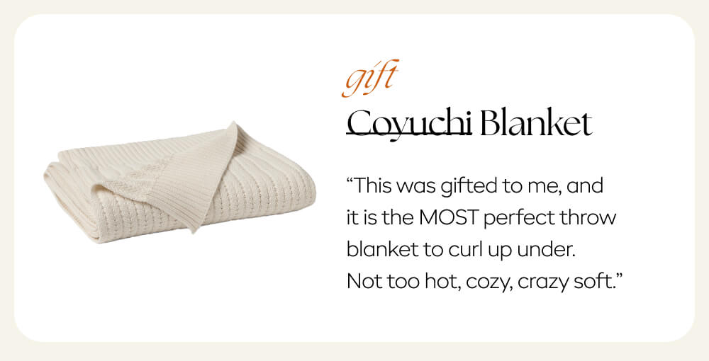 Gift: Coyuchi blanket -   “This was gifted to me and it is the MOST perfect throw blanket to curl up under. Not too hot, cozy, crazy soft.” 