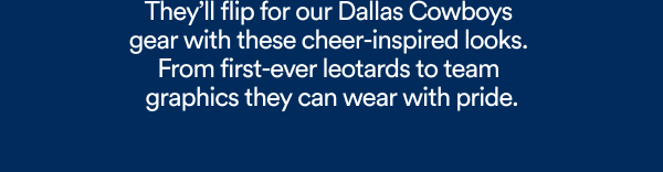 They’ll flip for our Dallas Cowboys  gear with these cheer-inspired looks. From first-ever leotards to team graphics they can wear with pride.