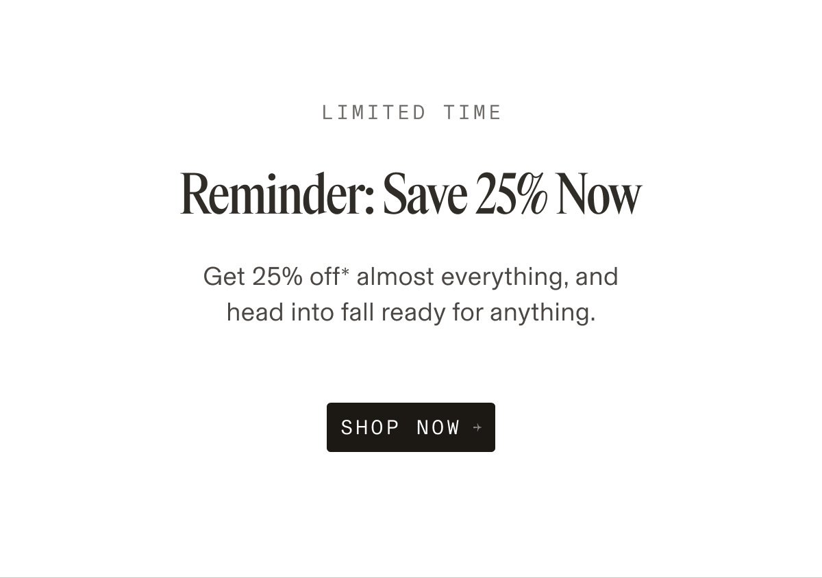 LIMITED TIME Reminder: Save 25% Now Get 25% off* almost everything, and head into fall ready for anything. SHOP NOW