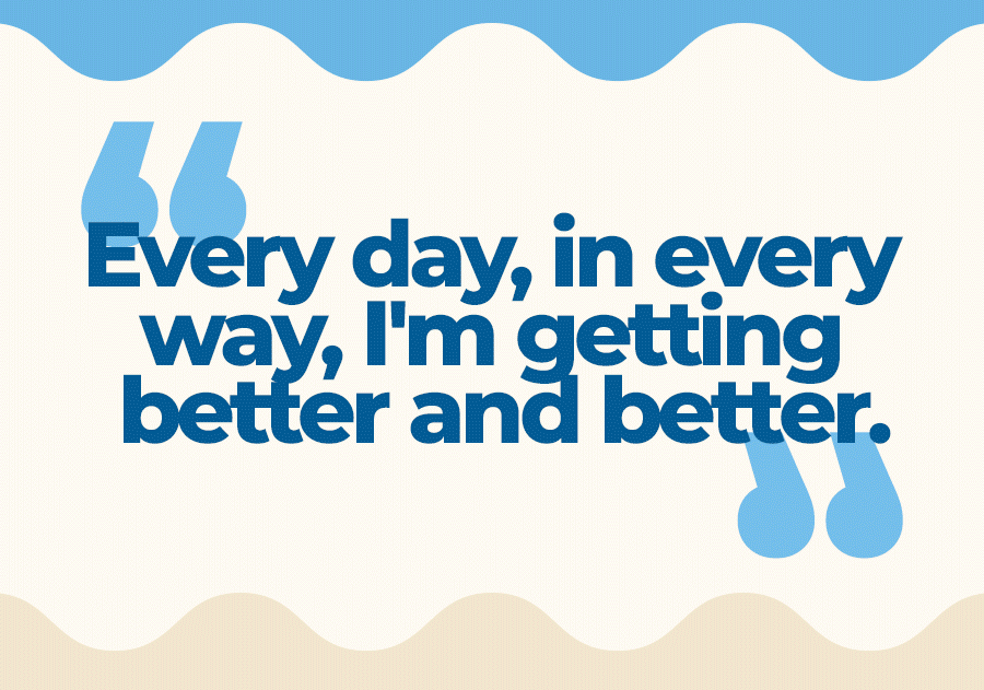 “Every day, in every way. I'm getting better and better.”