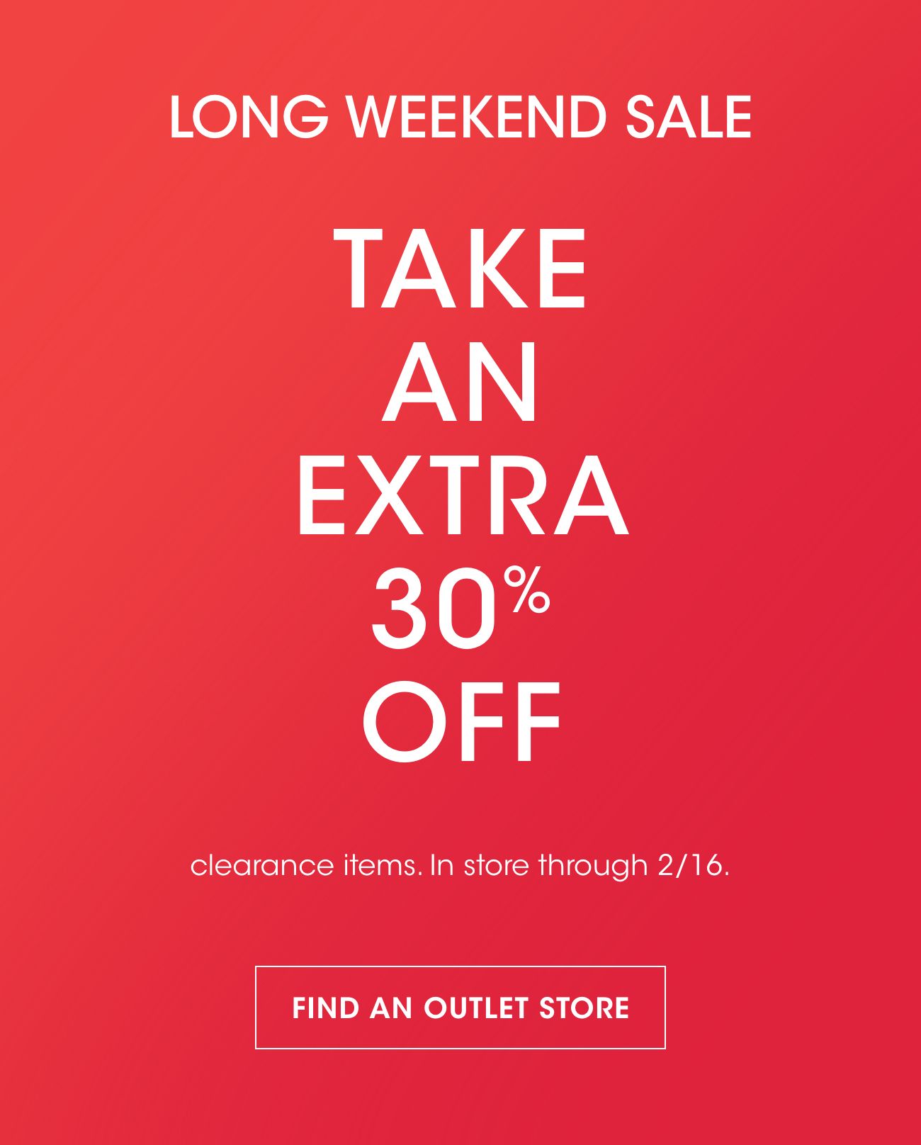 LONG WEEKEND SALE | TAKE AN EXTRA 30% OFF | clearance items. In store through 2/16. | FIND AN OUTLET STORE