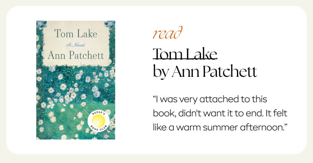 Read: Tom Lake   Optional context from Katie: “I was very attached to this book, didn't want it to end. It felt like a warm summer afternoon.”