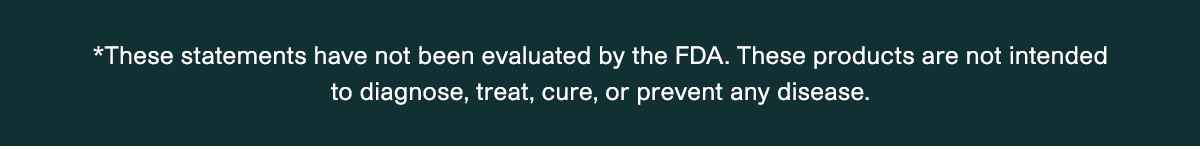 *These statements have not been evaluated by the FDA. These products are not intended to diagnose, treat, cure, or prevent any disease.