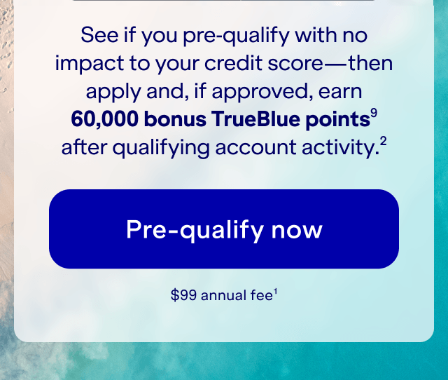 See if you pre-qualify with no impact to your credit score — then apply and get approved to earn 60,000 bonus TrueBlue points (9) after qualifying account activity (2). Pre-qualify now. $99 annual fee (1).