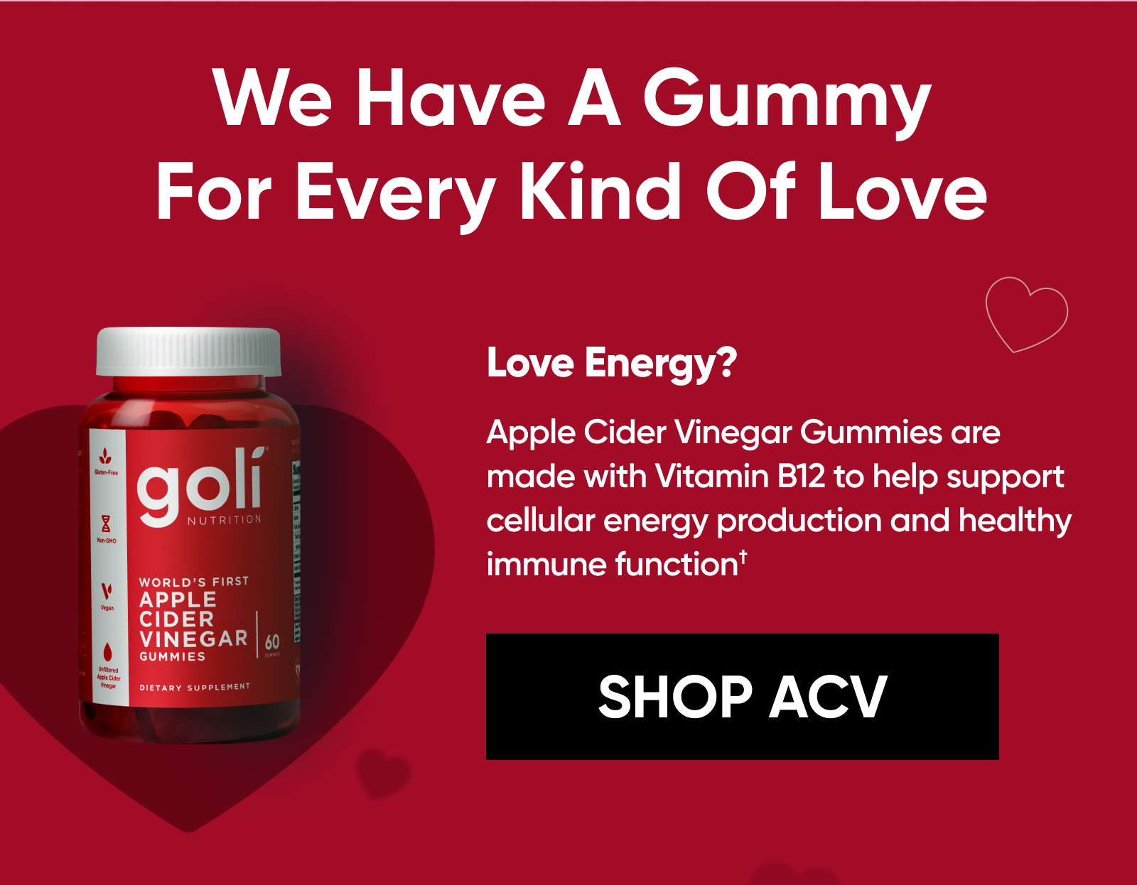 We Have A Gummy For Every Kind Of Love Love Energy? Apple Cider Vinegar Gummies are made with Vitamin B12 to help support cellular energy production and healthy immune function.† [SHOP ACV]