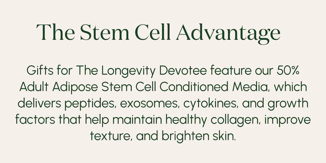 The Stem Cell Advantage  Gifts for The Longevity Devotee feature our 50% Adult Adipose Stem Cell Conditioned Media, which delivers peptides, exosomes, cytokines, and growth factors that help maintain healthy collagen, improve texture, and brighten skin. 