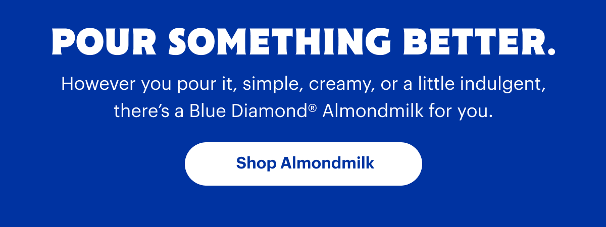 Pour something better. However you pour it, there’s a Blue Diamond Almondmilk for you. Shop Almondmilk.