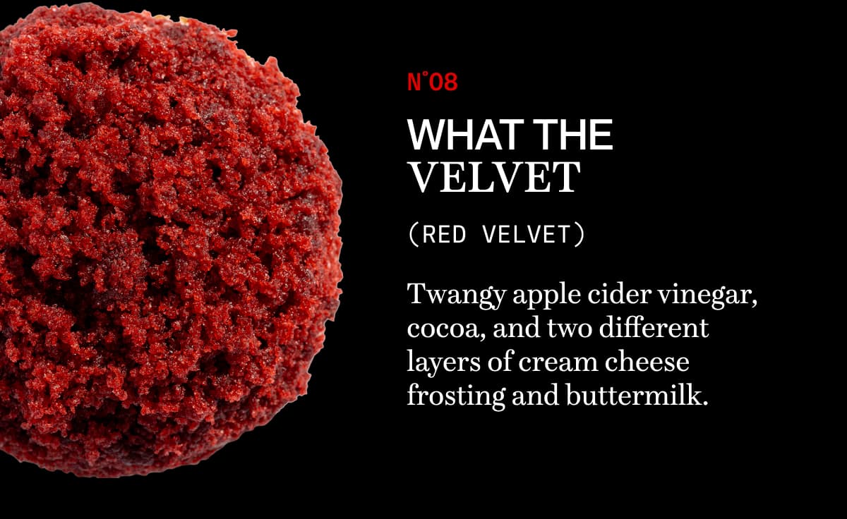 N˚08 what the Velvet (red velvet) | Twangy apple cider vinegar, cocoa, and two different layers of cream cheese frosting and buttermilk.