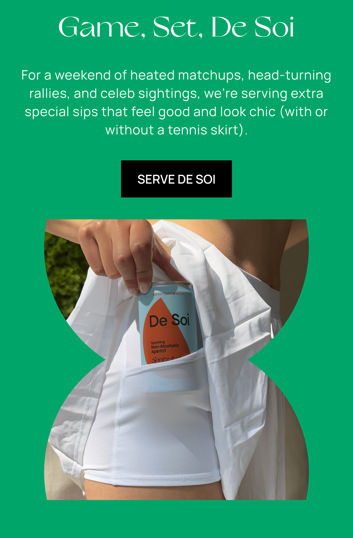 Game, Set, De Soi | For a weekend of heated matchups, head-turning rallies, and celeb sightings, we’re serving extra special sips that feel good and look chic (with or without a tennis skirt). |  Serve De Soi