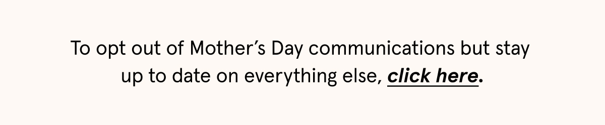 To opt out of Mother's Day communications but stay up to date on everything else, click here.