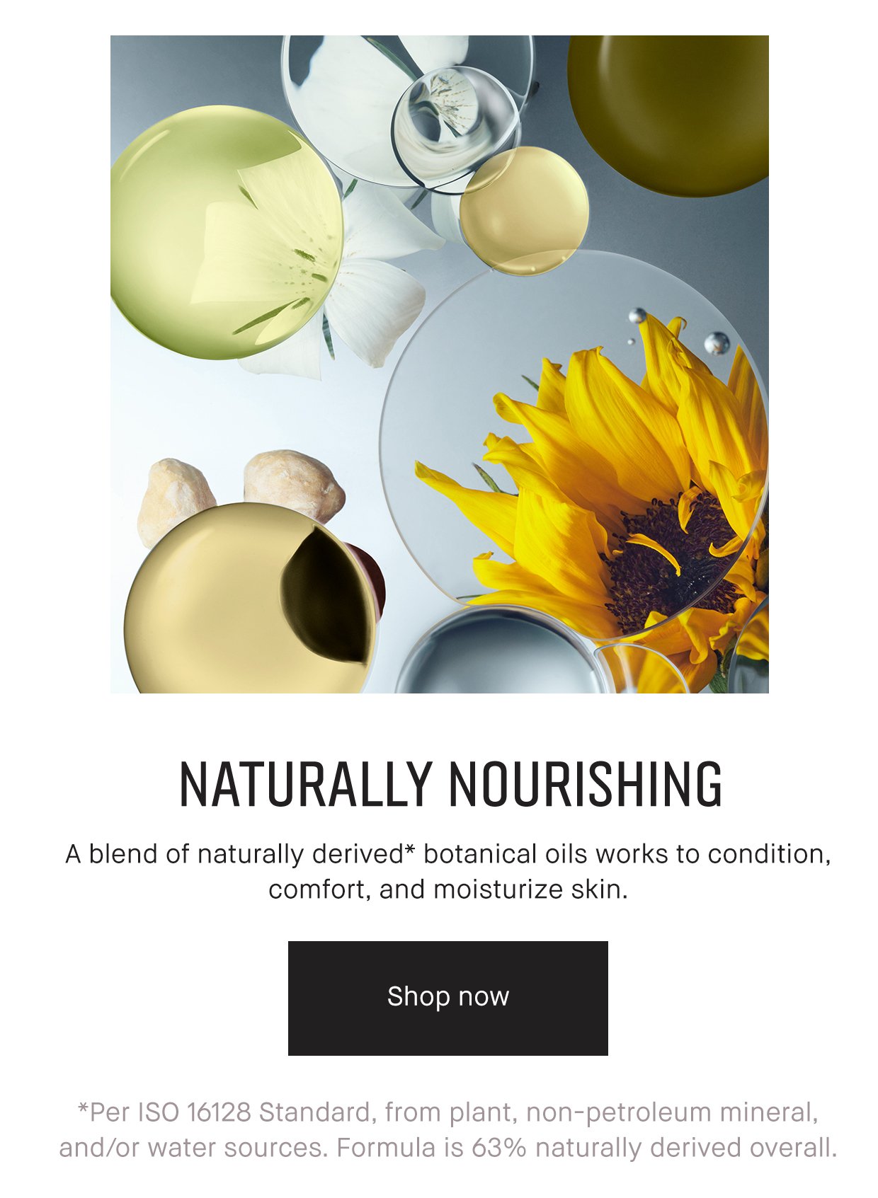 NATURALLY NOURISHING. A blend of naturally derived* botanical oils works to condition, comfort, and moisturize skin. Shop now. *Per ISO 16128 Standard, from plant, non petroleum mineral, and/or water sources. Formula is 63% naturally derived overall.