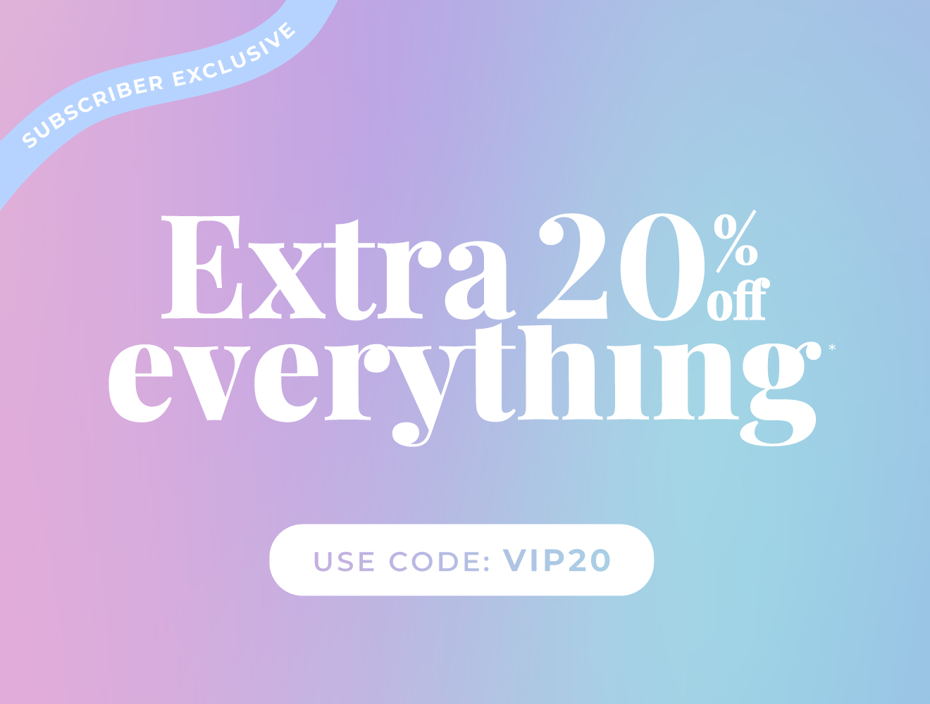 Subscriber exclusive | Extra 20% off everything | Use code VIP20