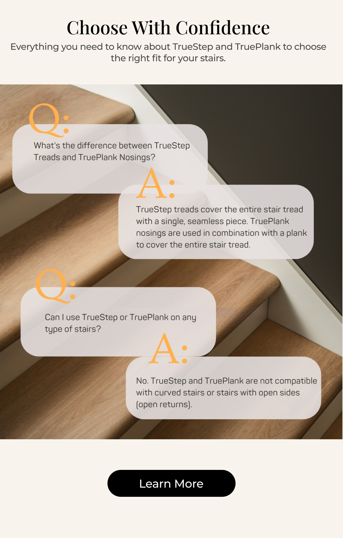 Choose With Confidence. Everything you need to know about TrueStep and TruePlank to choose the right fit for your stairs. Learn More.