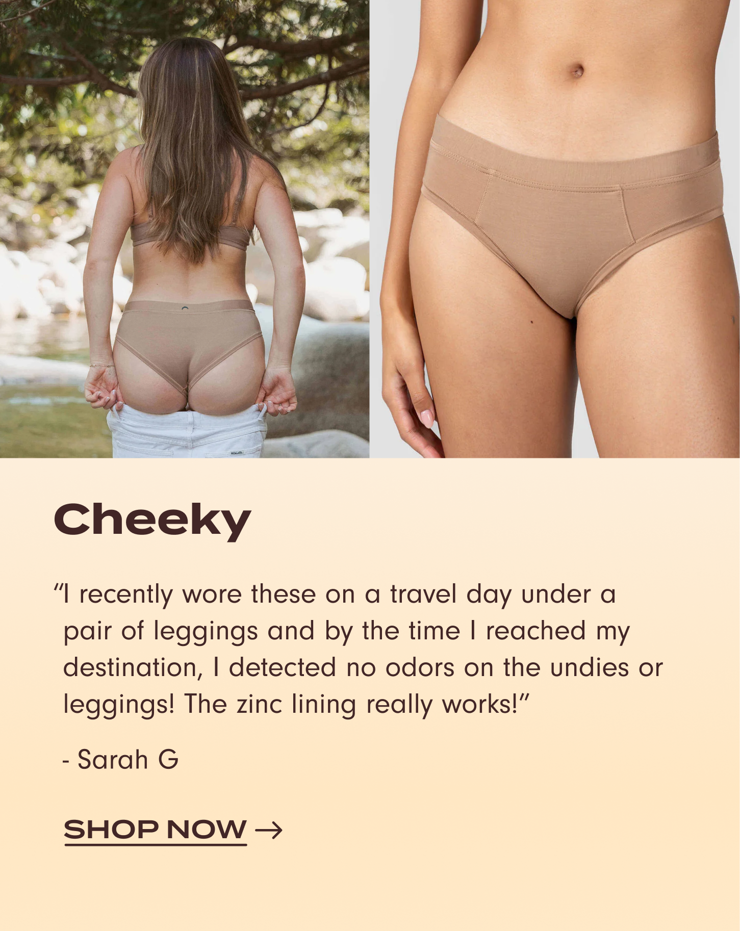 Shop Cheeky: "I recently wore these on a travel day under a pair of leggings and by the time I reached my destination, I detected no odors on the undies or leggings! The zinc lining really works!" –&nbsp;Review by Sarah G.