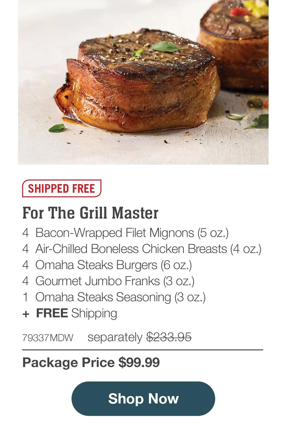 SHIPPED FREE | For The Grill Master - 4  Bacon-Wrapped Filet Mignons (5 oz.) - 4  Air-Chilled Boneless Chicken Breasts (4 oz.) - 4  Omaha Steaks Burgers (6 oz.) - 4  Gourmet Jumbo Franks (3 oz.) - 1  Omaha Steaks Seasoning (3 oz.)  +  FREE Shipping - 79337MDW separately $233.95 | Package Price $99.99 || SHOP NOW