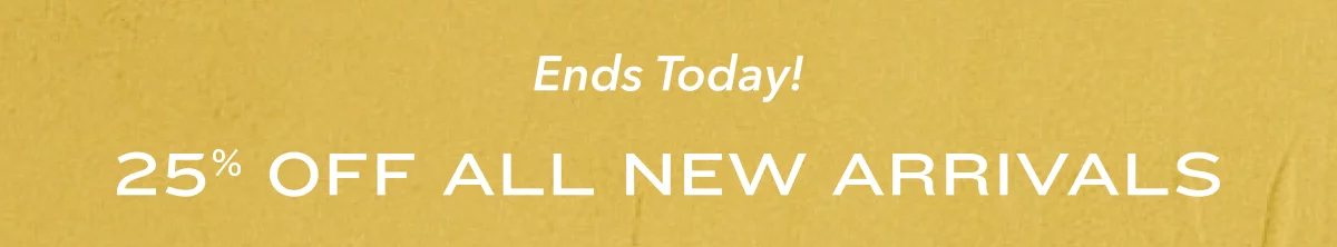Ends Today! 25% Off All New Arrivals