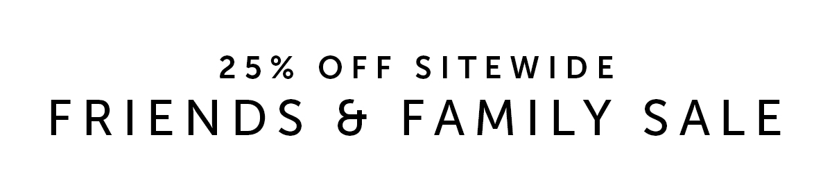 25% OFF SITEWIDE | FRIENDS & FAMILY SALE