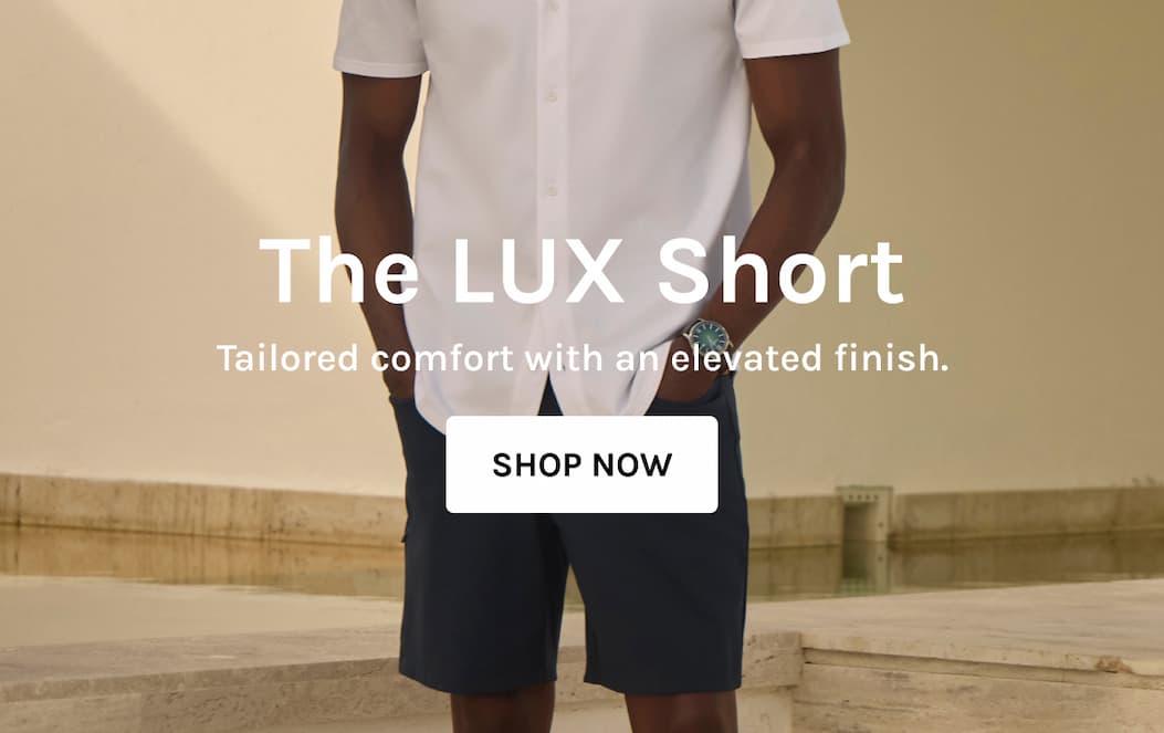 The LUX Short Tailored comfort with an elevated finish. SHOP NOW