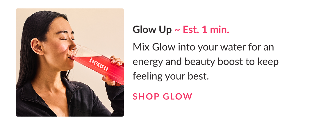 Glow Up ~ Est. 1 min. | Sip your way to more energy and a healthy glow. Mix Glow into water for natural beauty and wellness benefits that shine from within. Shop Glow