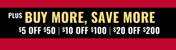 Plus Buy More, Save More - $5 Off $50 - $10 Off $100 - $20 Off $200  - SHOP NOW