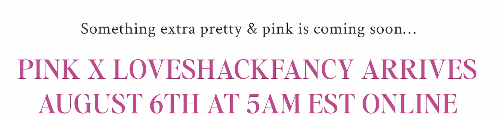 Something extra pretty & pink is coming soon… PINK x LoveShackFancy arrives August 8th at 5AM EST ONLINE