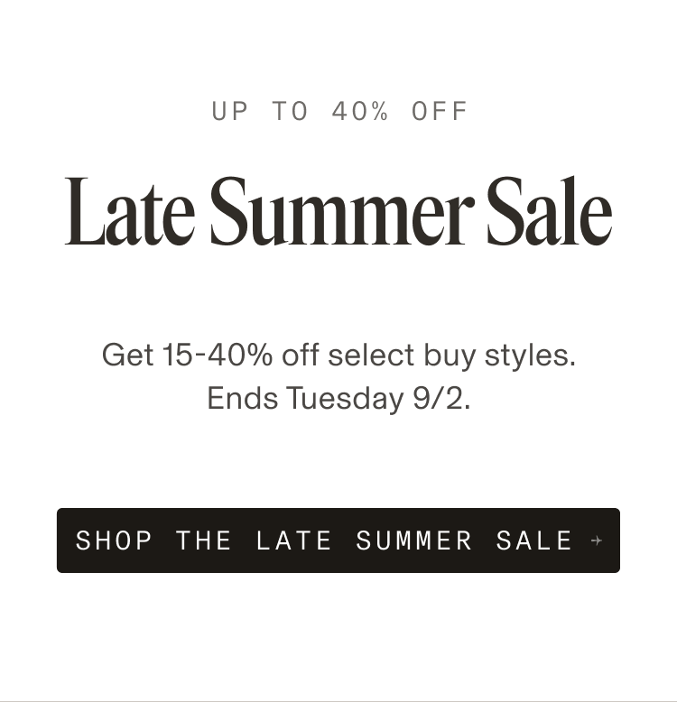 Up to 40% Off. Late Summer Sale. Get 15–40% off select buy styles. Ends Tuesday 9/2. Button: Shop the Sale.