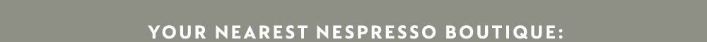 VISIT YOUR NEAREST NESPRESSO BOUTIQUE AT:
