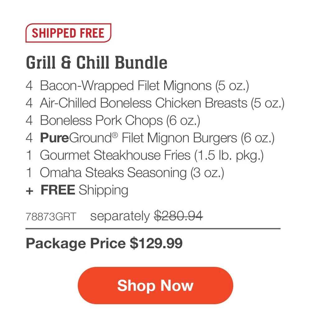 SHIPPED FREE | Grill & Chill Bundle - 4  Bacon-Wrapped Filet Mignons (5 oz.) - 4  Air-Chilled Boneless Chicken Breasts (5 oz.) - 4  Boneless Pork Chops (6 oz.) - 4  PureGround® Filet Mignon Burgers (6 oz.) - 1  Gourmet Steakhouse Fries (1.5 lb. pkg.) - 1  Omaha Steaks Seasoning (3 oz.)  +  FREE Shipping - 78873GRT separately $280.94 | Package Price $129.99 || SHOP NOW