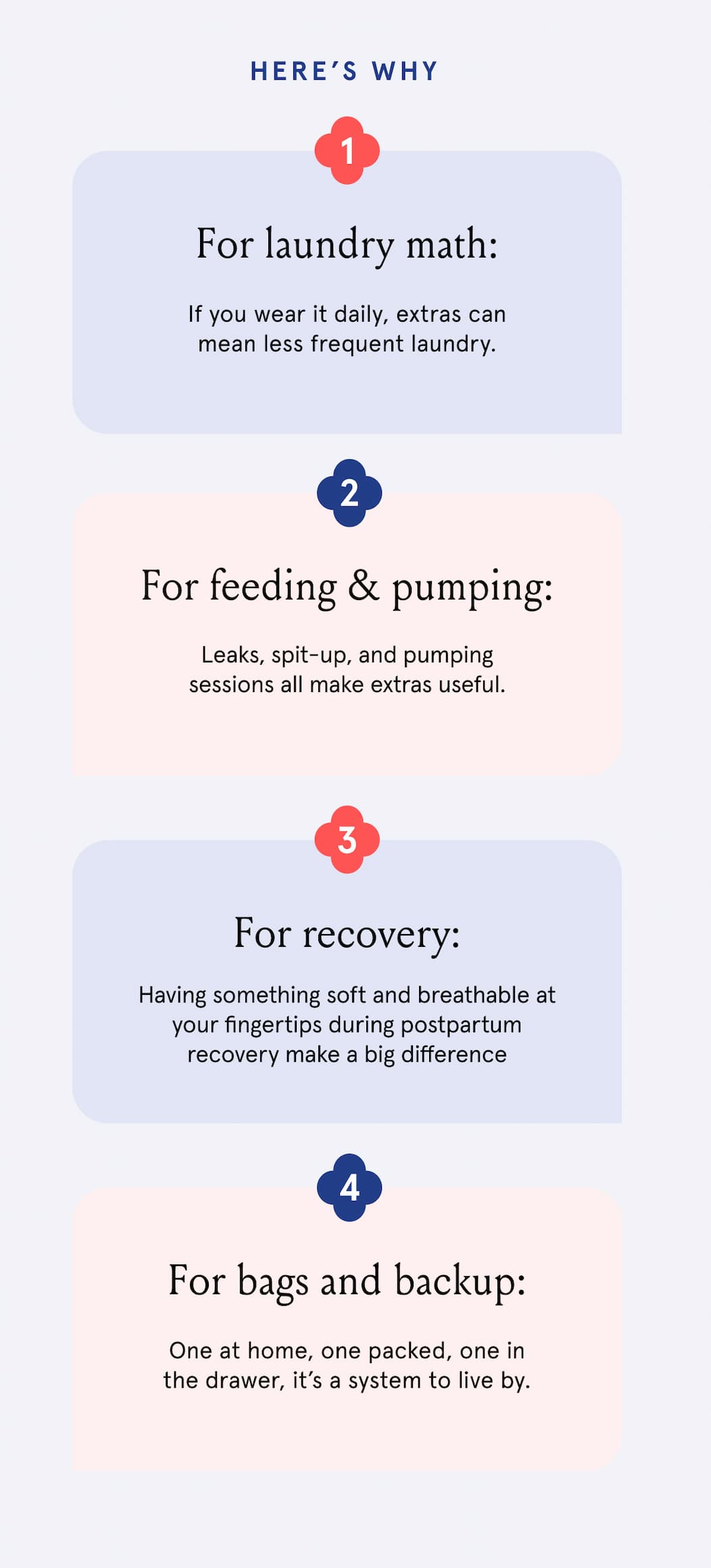 Here's why: 1. For laundry math: if you wear it daily, extras can mean less frequent laundry. 2. for feeding & pumping. Leaks, spit-up, and pumping sessions all make extras useful. 3. For recovery: having something soft and breathable at your fingertips during postpartum recovery make a big difference. 4. For bags & backup: one at a time, one packed, one in the drawer, it's a system to live by.