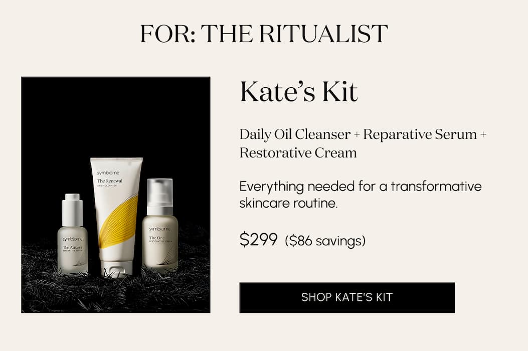 For the ritualist. Kate’s Kit Daily Oil Cleanser + Reparative Serum + Restorative Cream    Everything needed for a transformative skincare routine.  $299  ($86 savings)