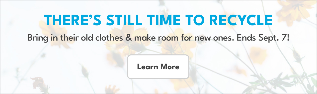 There's still time to recycle | Bring in their old clothes & make room for new ones. Ends Sept. 7! | Learn More