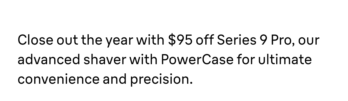 Close out the year with $95 off Series 9 Pro, our advanced shaver with PowerCase for ultimate convenience and precision.