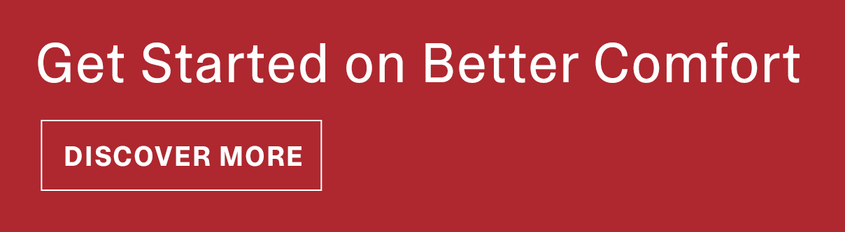 Get Started on Better Comfort | DISCOVER MORE >>